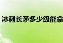 冰刺长矛多少级能拿（冰刺长矛任务在哪接）