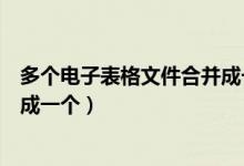 多个电子表格文件合并成一个文件（多个电子表格文件合并成一个）