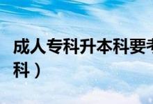 成人专科升本科要考哪些科目（成人专科升本科）