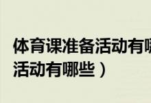 体育课准备活动有哪些从头到脚（体育课准备活动有哪些）