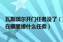瓦斯琪尔开门任务没了（瓦斯琪尔传送门开启任务具体流程在哪里接什么任务）