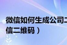 微信如何生成公司二维码（怎么生成公司的微信二维码）