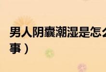 男人阴囊潮湿是怎么回事（阴囊潮湿是怎么回事）