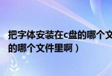 把字体安装在c盘的哪个文件里啊怎么弄（把字体安装在C盘的哪个文件里啊）
