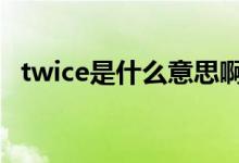 twice是什么意思啊（TWICE是什么意思）