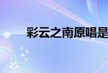 彩云之南原唱是谁（彩云之南原唱）