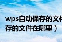 wps自动保存的文件在哪里找回(wps自动保存的文件在哪里)