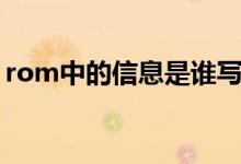 rom中的信息是谁写入的（rom中的信息是）