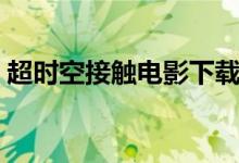 超时空接触电影下载（超时空接触迅雷下载）