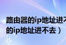 路由器的ip地址进不去怎么办（为什么路由器的ip地址进不去）