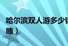 哈尔滨双人游多少钱（双人夏季哈尔滨旅游攻略）