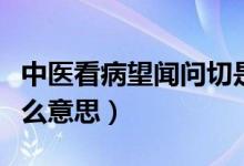 中医看病望闻问切是什么意思（望闻问切是什么意思）