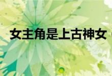 女主角是上古神女（女主是上古神的小说）