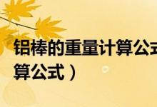 铝棒的重量计算公式大全图解（铝棒的重量计算公式）