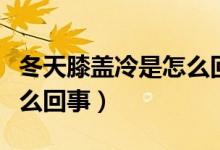 冬天膝盖冷是怎么回事女性（冬天膝盖冷是怎么回事）
