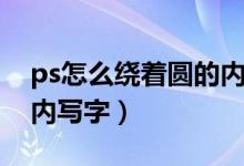 ps怎么绕着圆的内圈打字（ps如何沿着圆圈内写字）