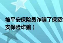 被平安保险员诈骗了保费找哪里维护自己的权益（95511平安保险诈骗）