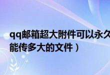 qq邮箱超大附件可以永久保存吗（QQ邮箱的超大附件最多能传多大的文件）
