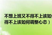 不想上班又不得不上该如何调整心态的说说（不想上班又不得不上该如何调整心态）