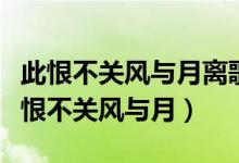 此恨不关风与月离歌且莫翻新阕什么意思（此恨不关风与月）