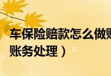 车保险赔款怎么做账（汽车保险赔款的怎样做账务处理）