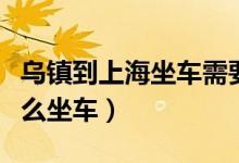 乌镇到上海坐车需要多久时间（乌镇到上海怎么坐车）