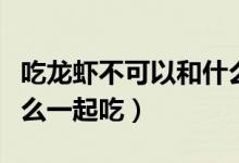 吃龙虾不可以和什么一起吃（吃龙虾不能和什么一起吃）