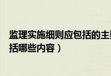 监理实施细则应包括的主要内容有哪些（监理实施细则应包括哪些内容）