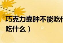 巧克力囊肿不能吃什么东西（巧克力囊肿不能吃什么）