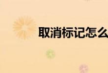 取消标记怎么取消（取消标记）