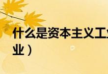 什么是资本主义工业?（什么是资本主义工商业）