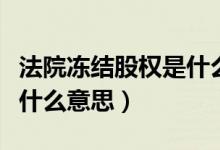 法院冻结股权是什么意思啊（法院冻结股权是什么意思）