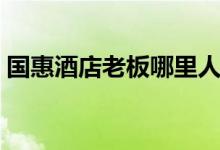 国惠酒店老板哪里人（国惠大酒楼老板是谁）