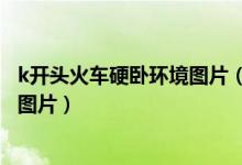 k开头火车硬卧环境图片（k字开头的火车硬卧是什么样子求图片）