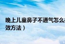 晚上儿童鼻子不通气怎么办特效方法（鼻子不通气怎么办特效方法）