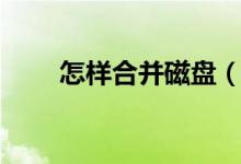 怎样合并磁盘（怎么合并磁盘空间）