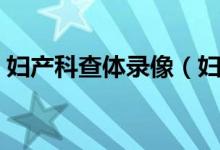 妇产科查体录像(妇产科体格检查在线观看)