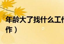 年龄大了找什么工作好些（年龄大了找什么工作）