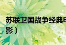 苏联卫国战争经典电影（二战苏联卫国战争电影）