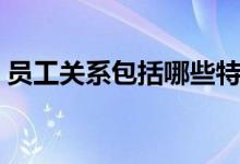 员工关系包括哪些特征(员工关系包括哪些)
