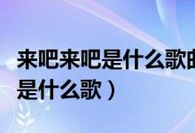 来吧来吧是什么歌曲（歌词来吧来吧来吧来吧是什么歌）