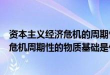 资本主义经济危机的周期性是由什么决定的（资本主义经济危机周期性的物质基础是什么）
