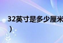 32英寸是多少厘米电视（32英寸是多少厘米）