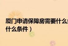 厦门申请保障房需要什么条件和资料（厦门申请保障房需要什么条件）