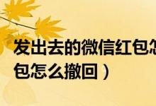 发出去的微信红包怎样撤回（发出去的微信红包怎么撤回）