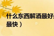 什么东西解酒最好最快?（什么东西解酒最好最快）