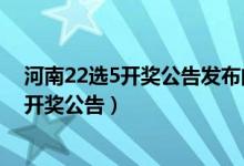 河南22选5开奖公告发布的时间是几点到几点（河南22选5开奖公告）