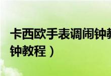 卡西欧手表调闹钟教程视频（卡西欧手表调闹钟教程）