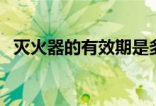 灭火器的有效期是多久（灭火器的有效期）