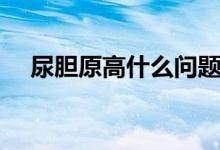 尿胆原高什么问题（尿胆原高什么原因）